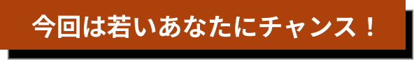 今回は若いあなたにチャンス！