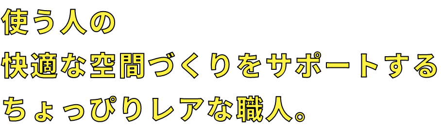 使う人の快適な空間づくりをサポートするちょっぴりレアな職人。